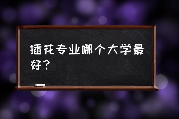 上海哪有学插花的 插花专业哪个大学最好？