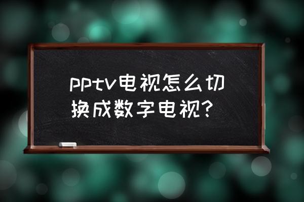 普通电视怎么转换成数字电视 pptv电视怎么切换成数字电视？