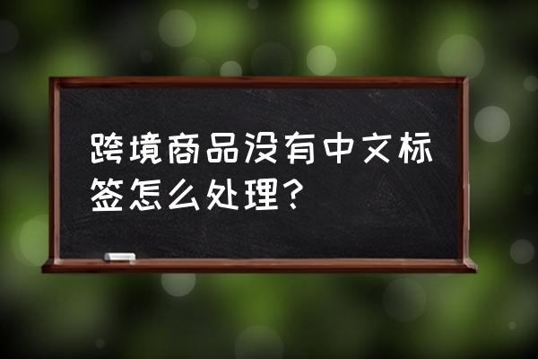 如何取得进口商品的中文标识 跨境商品没有中文标签怎么处理？