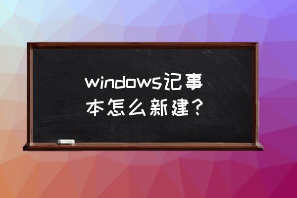 笔记本电脑怎么弄记事本 windows记事本怎么新建？