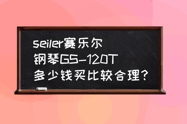赛乐尔钢琴在佛山哪里买得到 seiler赛乐尔钢琴GS-120T多少钱买比较合理？