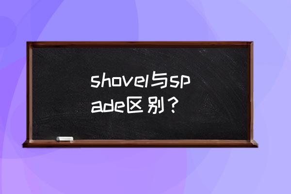 铲子用英文怎么写 shovel与spade区别？