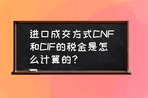 cif进口关税如何计算公式 进口成交方式CNF和CIF的税金是怎么计算的？