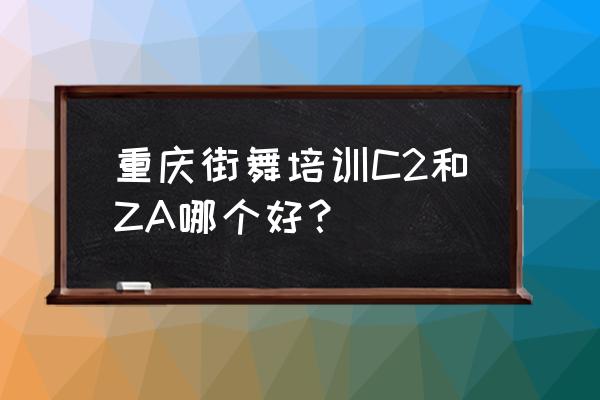 重庆街舞培训哪家好 重庆街舞培训C2和ZA哪个好？