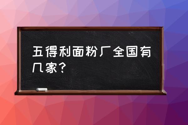 黑龙江省面粉加工厂哪里有 五得利面粉厂全国有几家？