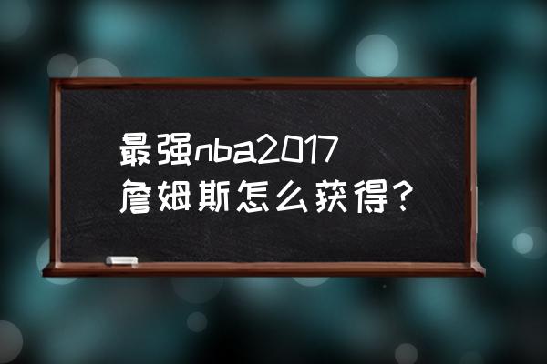 最强nba体验服下载教程 最强nba2017詹姆斯怎么获得？