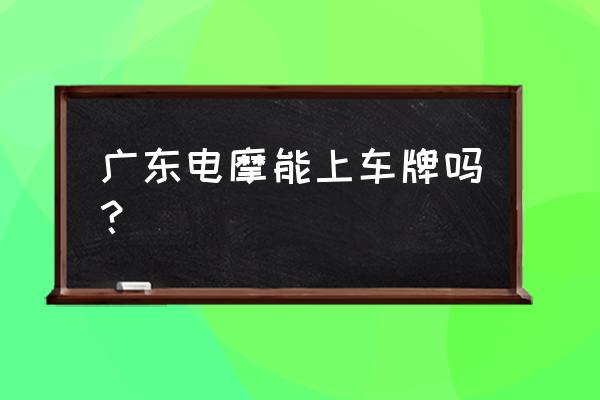 广州没有暂住证电动车可以上牌吗 广东电摩能上车牌吗？