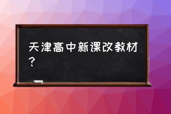 高中新课改是哪一年提出的 天津高中新课改教材？