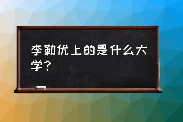 广东东软学院新生报名时间 李勒优上的是什么大学？