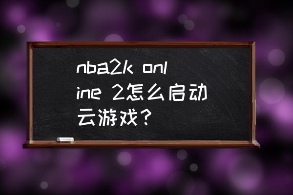 nba2k online 2怎么启动云游戏？