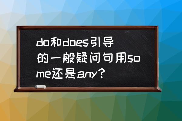 do和does提问怎么回答 do和does引导的一般疑问句用some还是any？