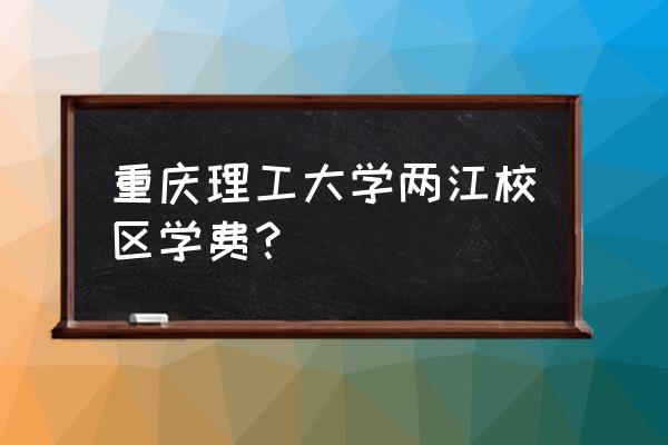 重庆理工大学三个校区是哪三个 重庆理工大学两江校区学费？