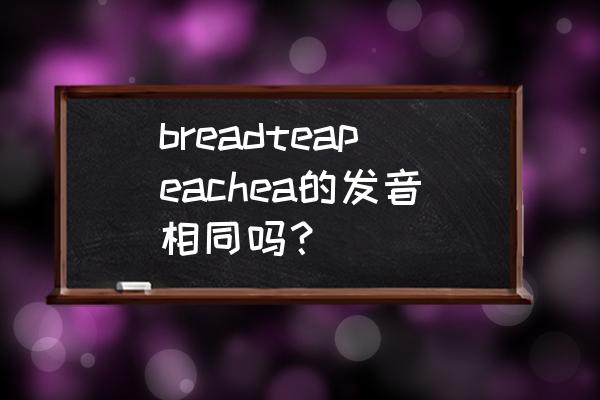 peach英语怎么发音 breadteapeachea的发音相同吗？