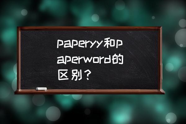 paperyy至尊版限时免费入口在哪 paperyy和paperword的区别？