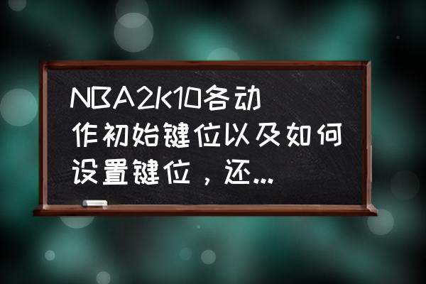 nba2k12怎么胯下运球 NBA2K10各动作初始键位以及如何设置键位，还有调成窗口化？