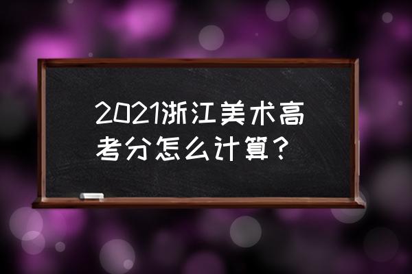 今年浙江美术联考成绩怎么算的 2021浙江美术高考分怎么计算？