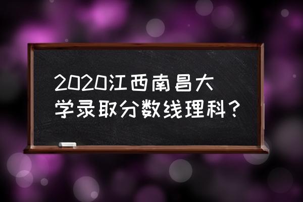 江西2020年一本和二本录取分数线 2020江西南昌大学录取分数线理科？