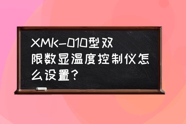 xmk010温控器说明书示意图 XMK-010型双限数显温度控制仪怎么设置？