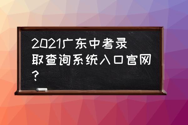 中考录取结果指标到校能查询吗 2021广东中考录取查询系统入口官网？