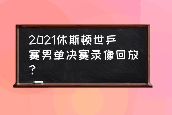 奥运会乒乓球直播樊振东回放 2021休斯顿世乒赛男单决赛录像回放？