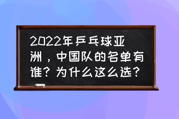 最新乒乓球国家队名单公布时间 2022年乒乓球亚洲，中国队的名单有谁？为什么这么选？
