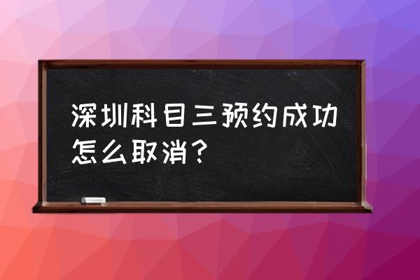科目三考试预约成功可以取消吗 深圳科目三预约成功怎么取消？