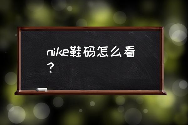 耐克鞋子尺码表中国码怎么看 nike鞋码怎么看？