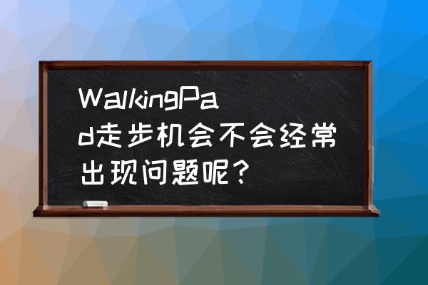 走步机出现故障怎么办 WalkingPad走步机会不会经常出现问题呢？