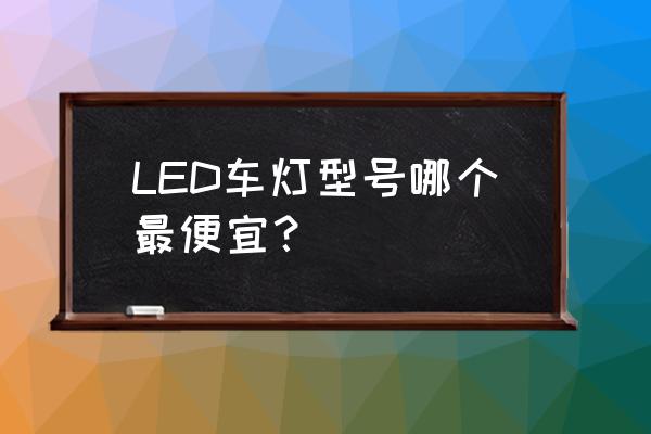 led灯买哪种便宜好用 LED车灯型号哪个最便宜？