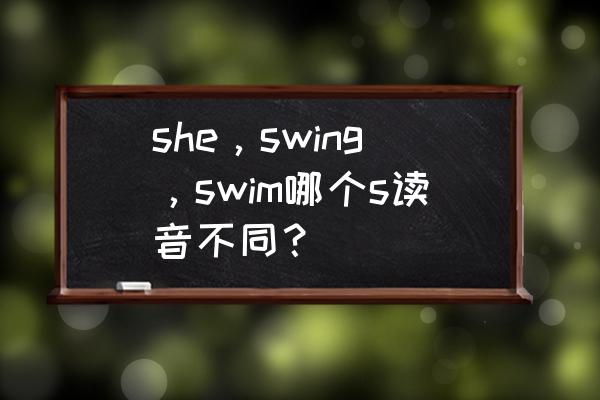 swing英语发音 she，swing，swim哪个s读音不同？