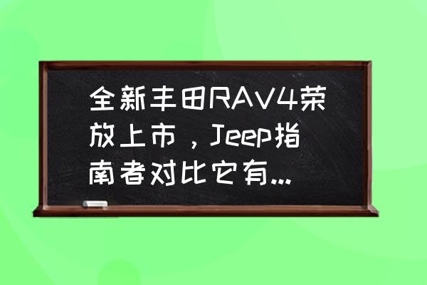 指南者crv哪款最好 全新丰田RAV4荣放上市，Jeep指南者对比它有什么优势所在？