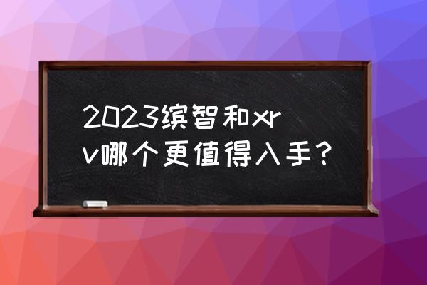 本田xrv与缤智哪个好 2023缤智和xrv哪个更值得入手？